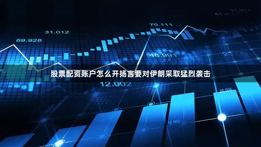 股票配资账户怎么开扬言要对伊朗采取猛烈袭击