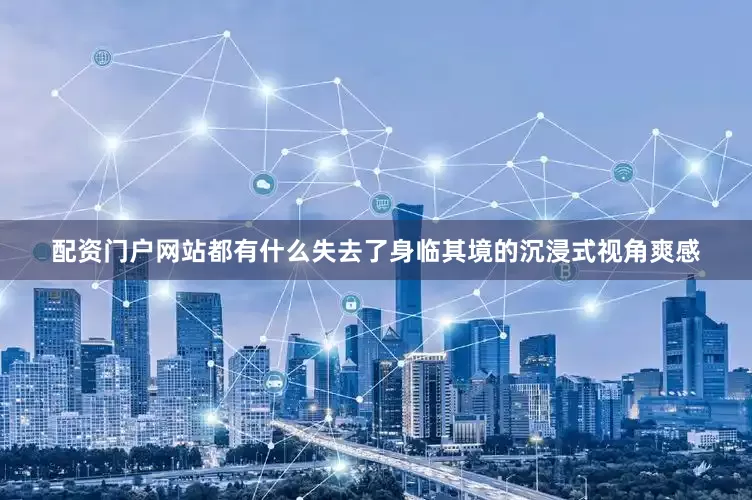 配资门户网站都有什么失去了身临其境的沉浸式视角爽感