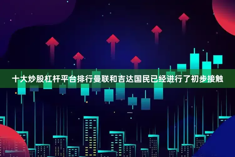 十大炒股杠杆平台排行曼联和吉达国民已经进行了初步接触