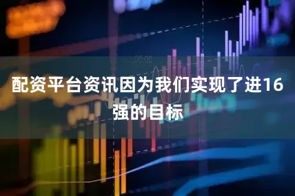 配资平台资讯因为我们实现了进16强的目标