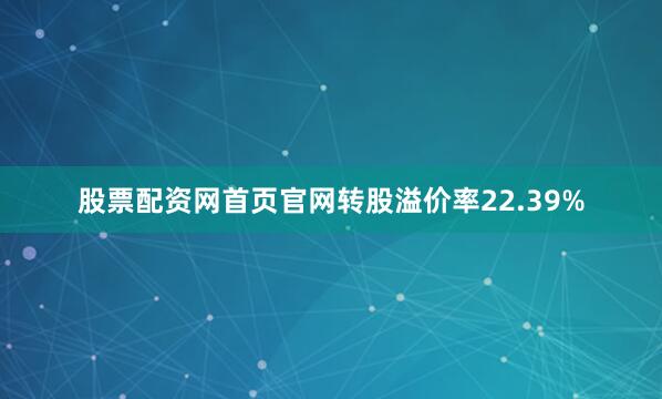 股票配资网首页官网转股溢价率22.39%