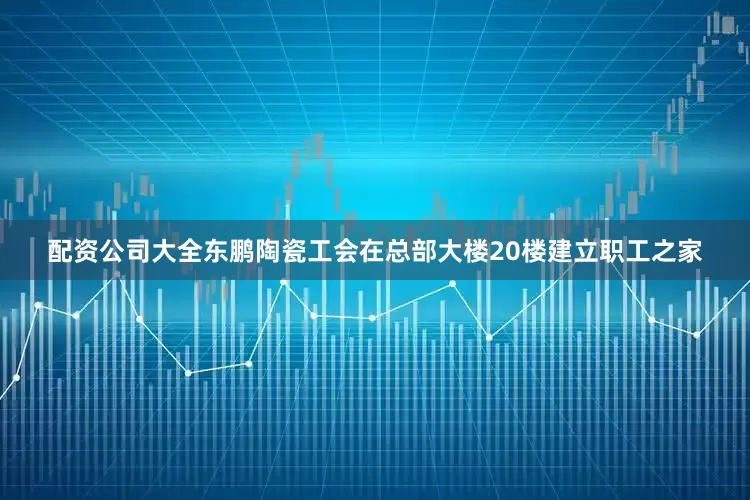 配资公司大全东鹏陶瓷工会在总部大楼20楼建立职工之家