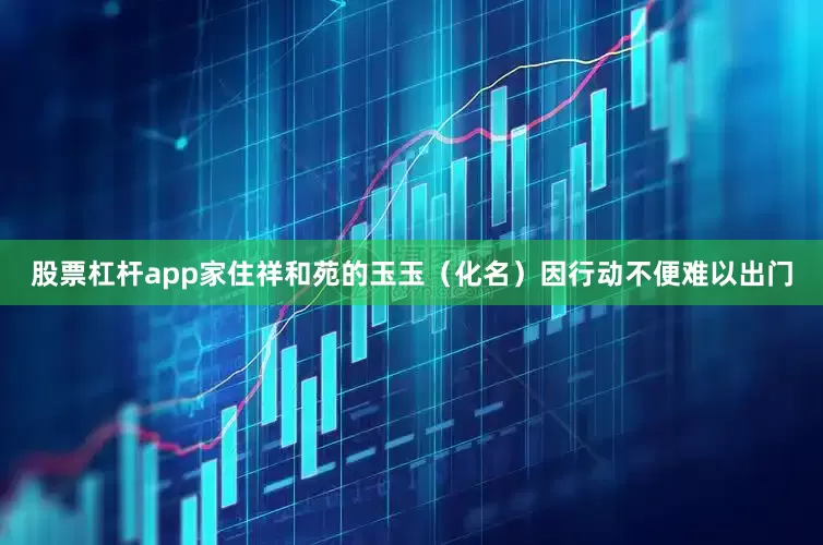 股票杠杆app家住祥和苑的玉玉（化名）因行动不便难以出门