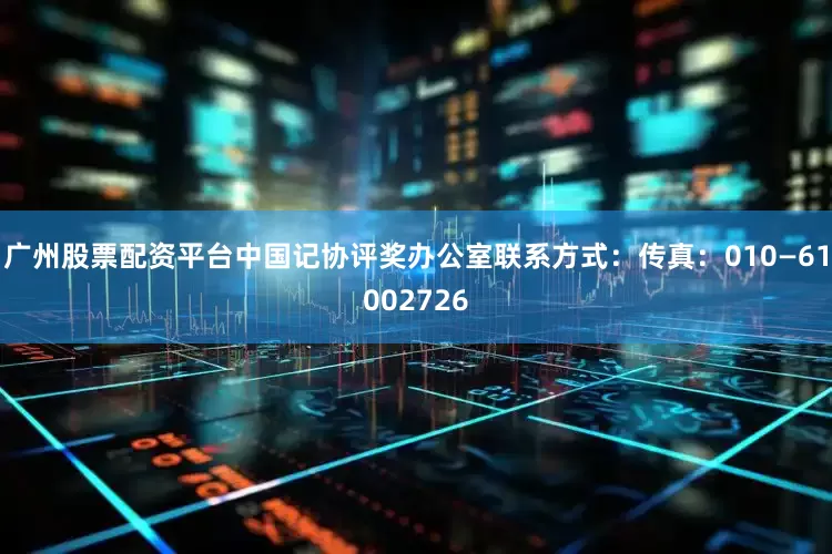 广州股票配资平台中国记协评奖办公室联系方式：传真：010—61002726