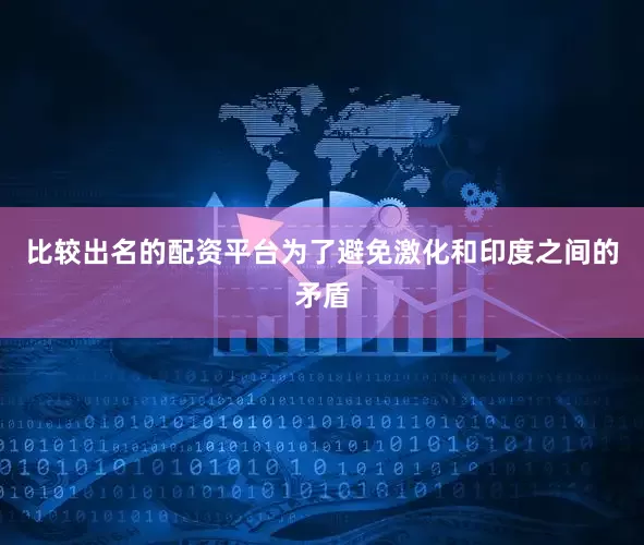 比较出名的配资平台为了避免激化和印度之间的矛盾