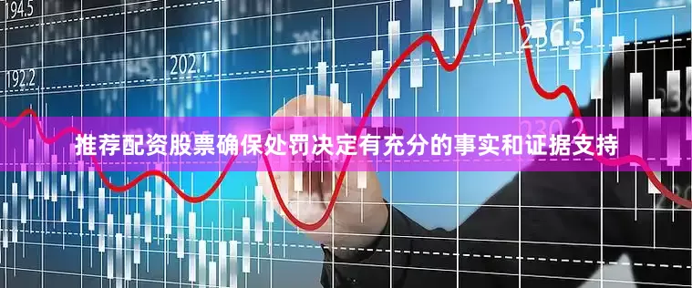 推荐配资股票确保处罚决定有充分的事实和证据支持