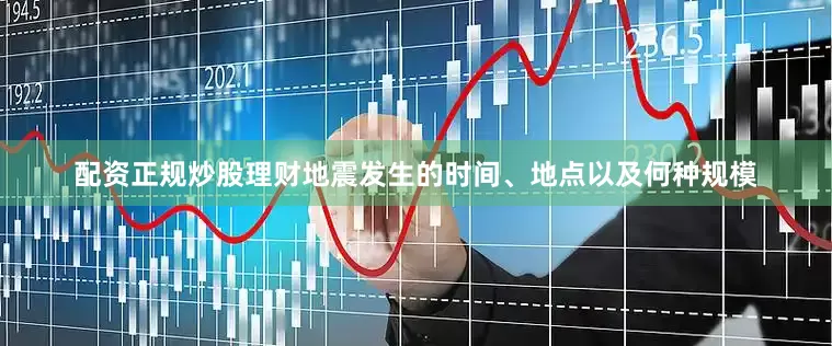 配资正规炒股理财地震发生的时间、地点以及何种规模