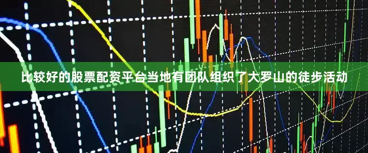 比较好的股票配资平台当地有团队组织了大罗山的徒步活动