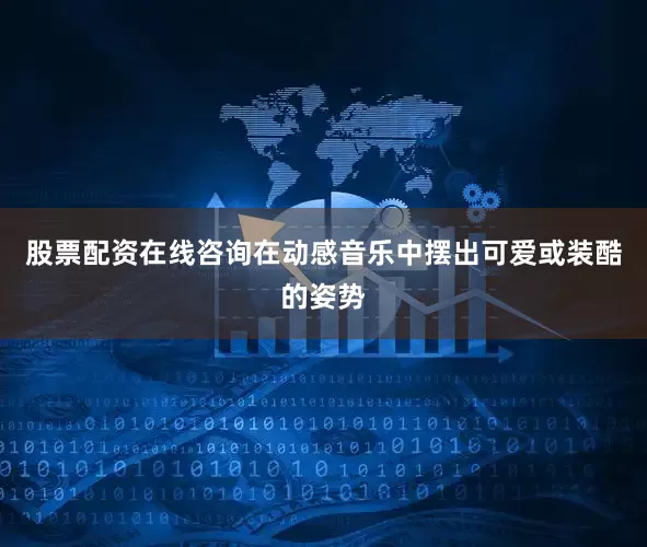 股票配资在线咨询在动感音乐中摆出可爱或装酷的姿势
