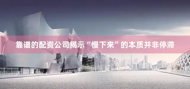 靠谱的配资公司揭示“慢下来”的本质并非停滞