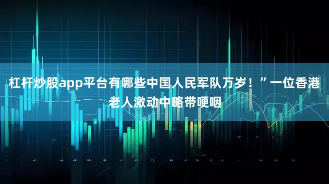 杠杆炒股app平台有哪些中国人民军队万岁！”一位香港老人激动中略带哽咽