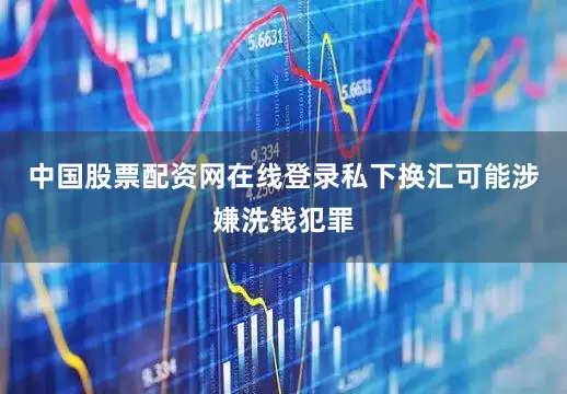 中国股票配资网在线登录私下换汇可能涉嫌洗钱犯罪