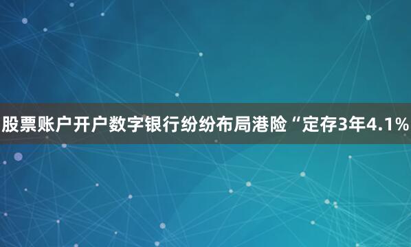 股票账户开户　　数字银行纷纷布局港险　　“定存3年4.1%