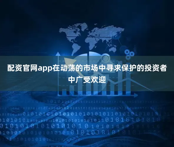 配资官网app在动荡的市场中寻求保护的投资者中广受欢迎