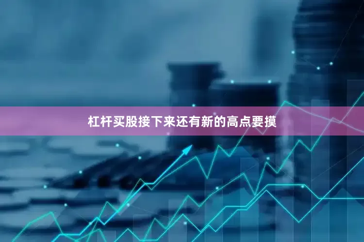 杠杆买股接下来还有新的高点要摸
