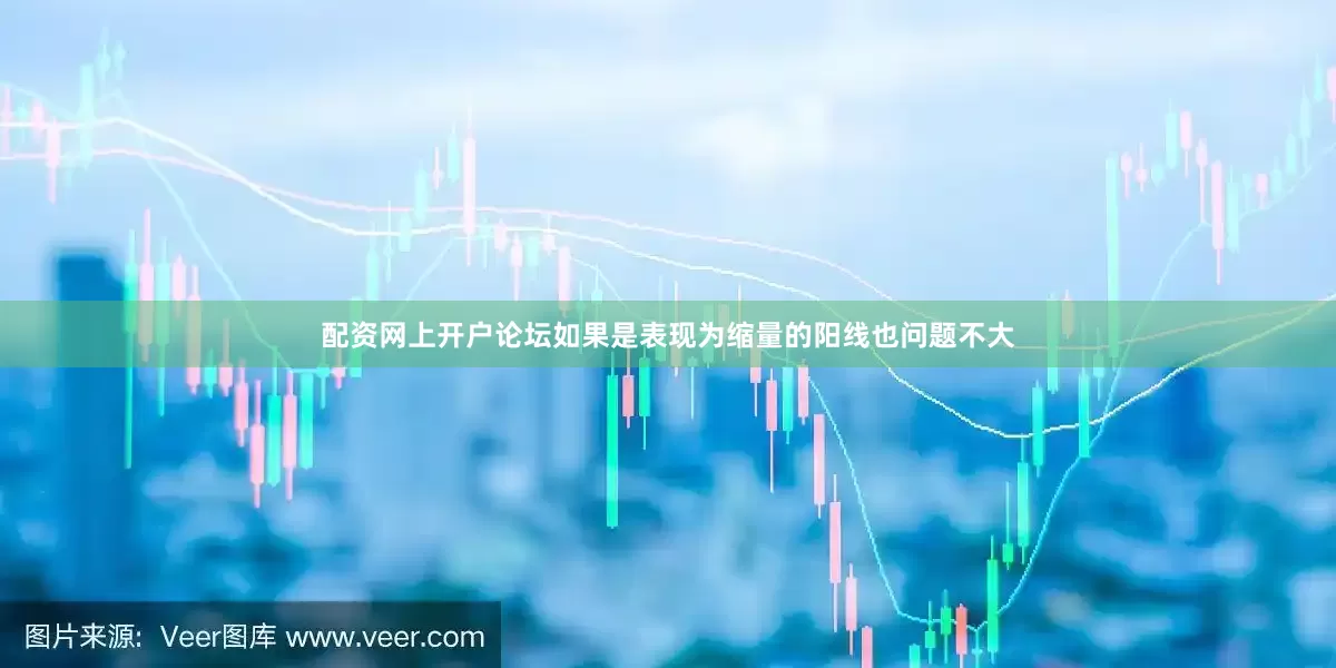 配资网上开户论坛如果是表现为缩量的阳线也问题不大