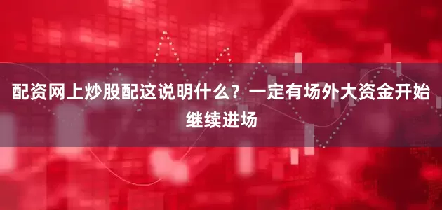 配资网上炒股配这说明什么？一定有场外大资金开始继续进场