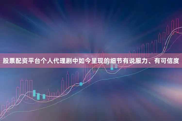 股票配资平台个人代理剧中如今呈现的细节有说服力、有可信度