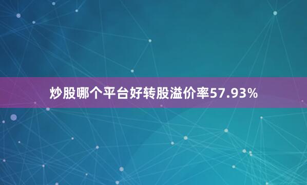 炒股哪个平台好转股溢价率57.93%