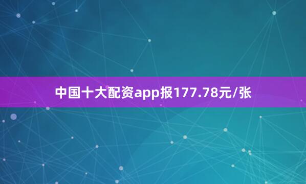 中国十大配资app报177.78元/张