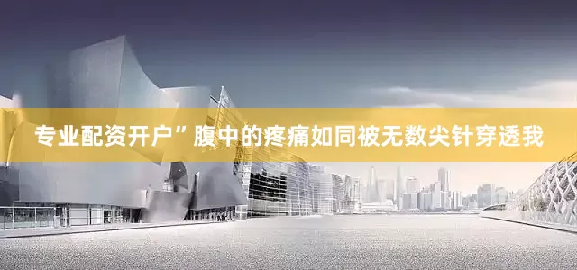专业配资开户”腹中的疼痛如同被无数尖针穿透我