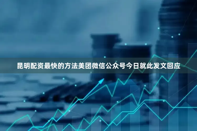 昆明配资最快的方法美团微信公众号今日就此发文回应