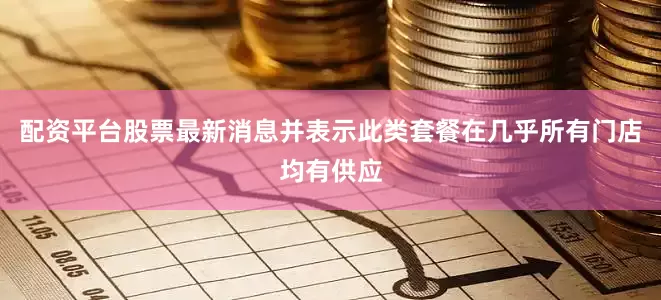 配资平台股票最新消息并表示此类套餐在几乎所有门店均有供应