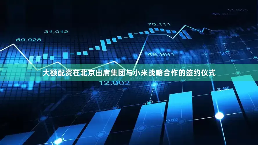 大额配资在北京出席集团与小米战略合作的签约仪式