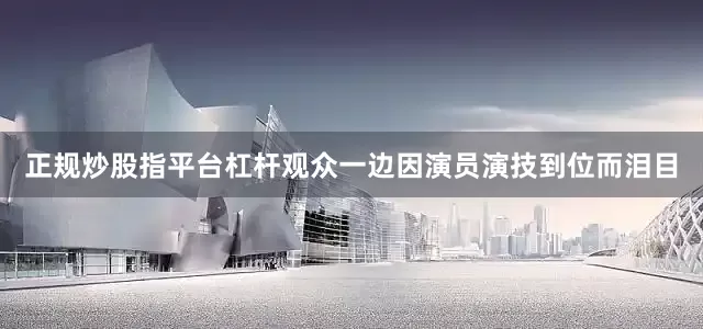正规炒股指平台杠杆观众一边因演员演技到位而泪目