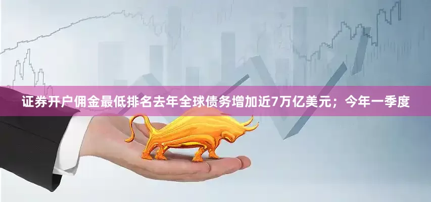 证券开户佣金最低排名去年全球债务增加近7万亿美元；今年一季度