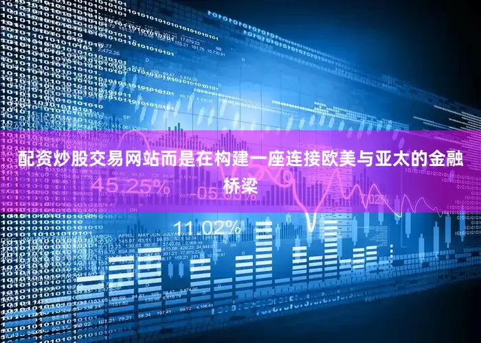 配资炒股交易网站而是在构建一座连接欧美与亚太的金融桥梁
