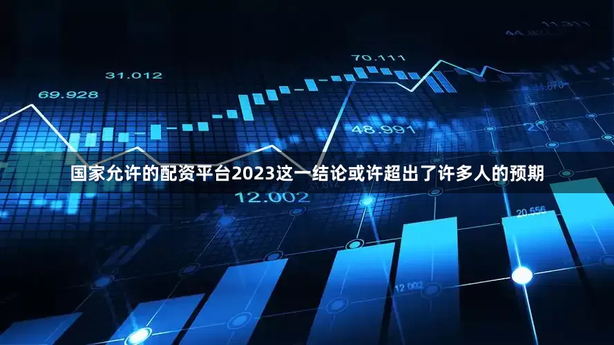 国家允许的配资平台2023这一结论或许超出了许多人的预期