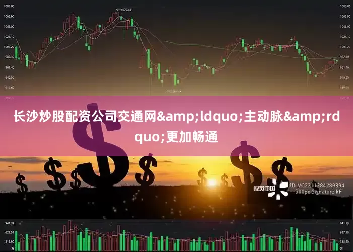 长沙炒股配资公司交通网&ldquo;主动脉&rdquo;更加畅通