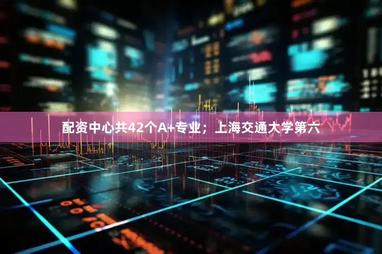 配资中心共42个A+专业；上海交通大学第六