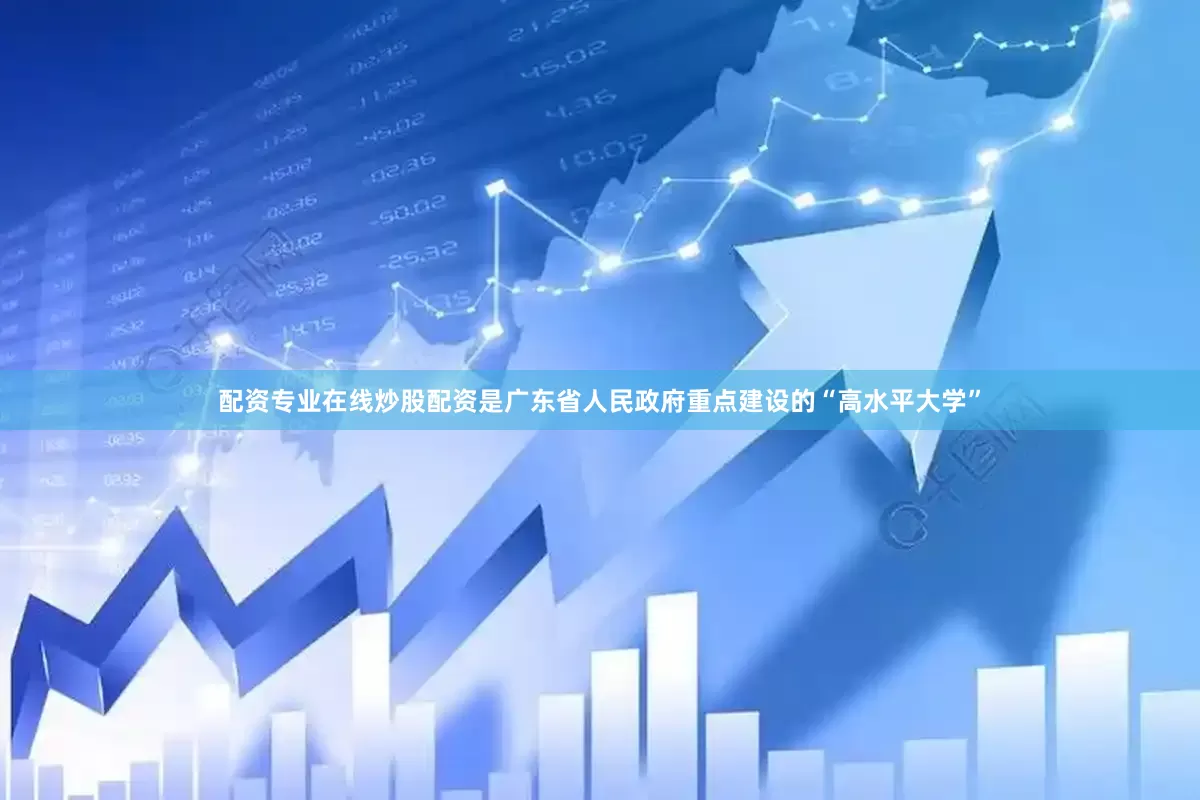配资专业在线炒股配资是广东省人民政府重点建设的“高水平大学”