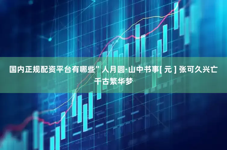 国内正规配资平台有哪些”人月圆·山中书事[ 元 ] 张可久兴亡千古繁华梦