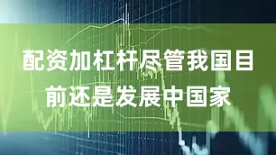 配资加杠杆尽管我国目前还是发展中国家