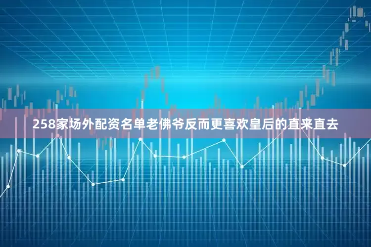 258家场外配资名单老佛爷反而更喜欢皇后的直来直去