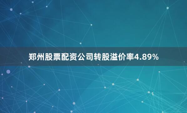郑州股票配资公司转股溢价率4.89%