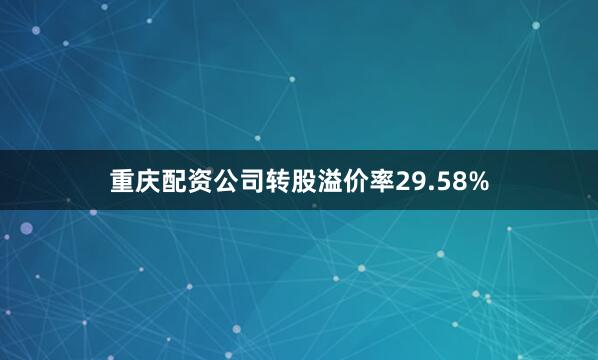 重庆配资公司转股溢价率29.58%