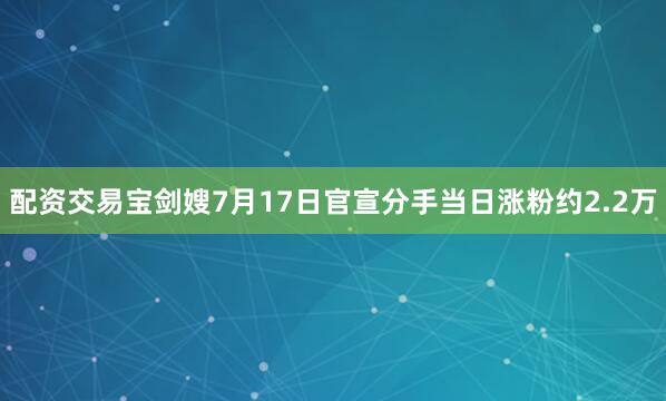 配资交易宝剑嫂7月17日官宣分手当日涨粉约2.2万