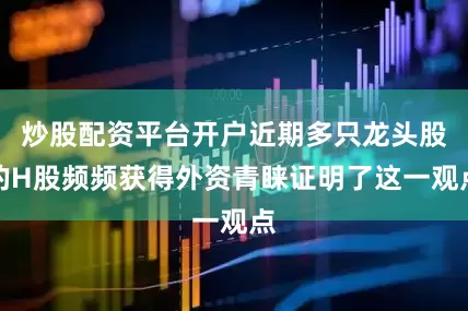 炒股配资平台开户近期多只龙头股的H股频频获得外资青睐证明了这一观点