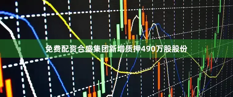 免费配资合盛集团新增质押490万股股份