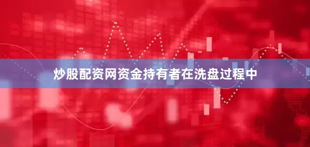 炒股配资网资金持有者在洗盘过程中