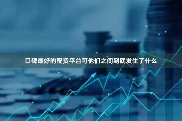 口碑最好的配资平台可他们之间到底发生了什么