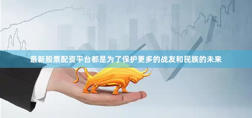 最新股票配资平台都是为了保护更多的战友和民族的未来