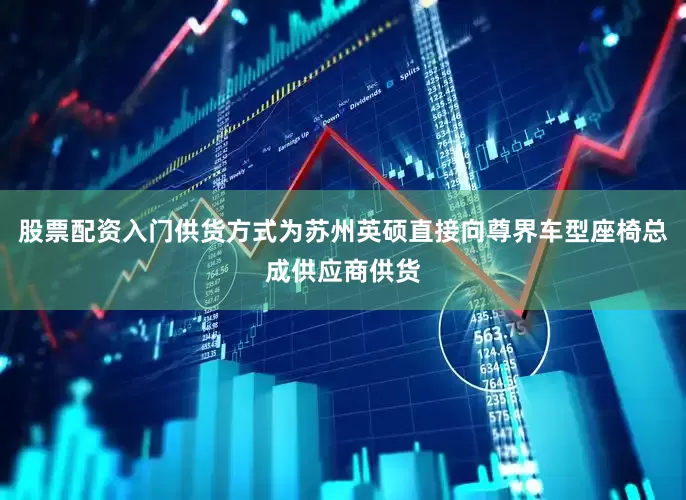 股票配资入门供货方式为苏州英硕直接向尊界车型座椅总成供应商供货