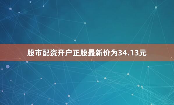 股市配资开户正股最新价为34.13元