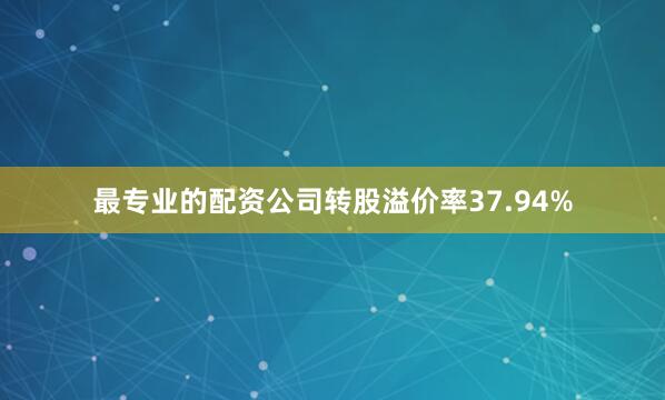 最专业的配资公司转股溢价率37.94%