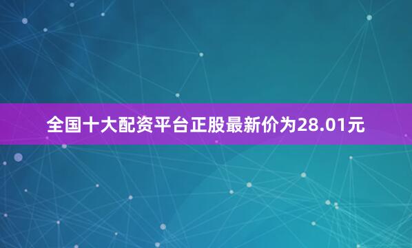 全国十大配资平台正股最新价为28.01元